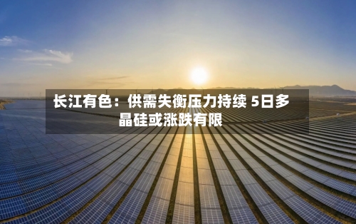 长江有色：供需失衡压力持续 5日多晶硅或涨跌有限