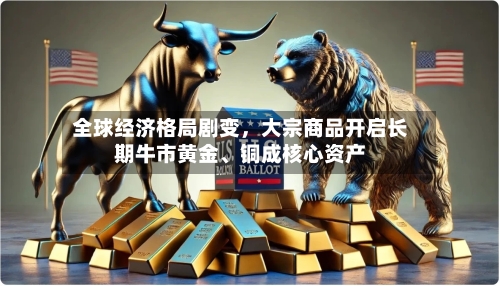 全球经济格局剧变	，大宗商品开启长期牛市黄金	、铜成核心资产-第2张图片