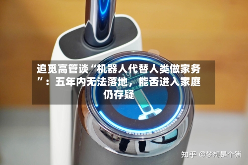 追觅高管谈“机器人代替人类做家务”：五年内无法落地，能否进入家庭仍存疑-第2张图片