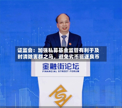 证监会：加强私募基金监管有利于及时清除害群之马	，避免劣币驱逐良币-第2张图片