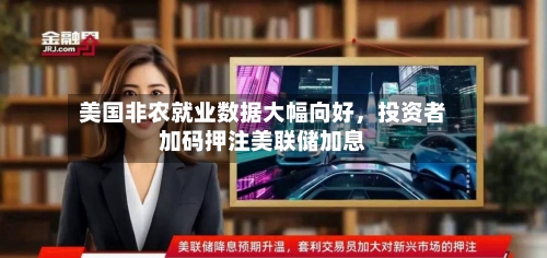 美国非农就业数据大幅向好，投资者加码押注美联储加息-第3张图片