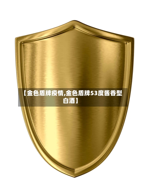 【金色盾牌疫情,金色盾牌53度酱香型白酒】-第3张图片