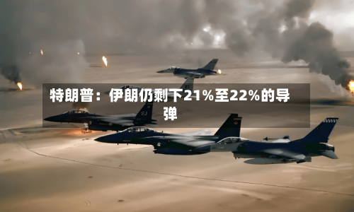 特朗普：伊朗仍剩下21%至22%的导弹