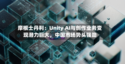 摩根士丹利：Unity AI与创作业务变现潜力巨大	，中国市场势头强劲-第2张图片