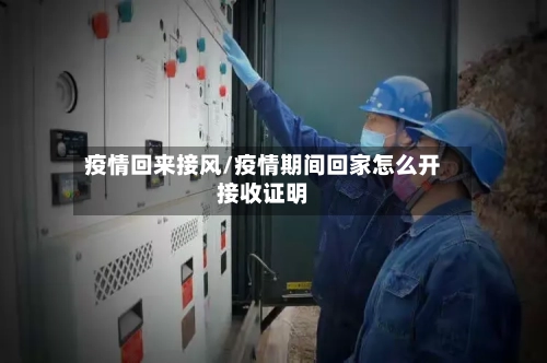 疫情回来接风/疫情期间回家怎么开接收证明