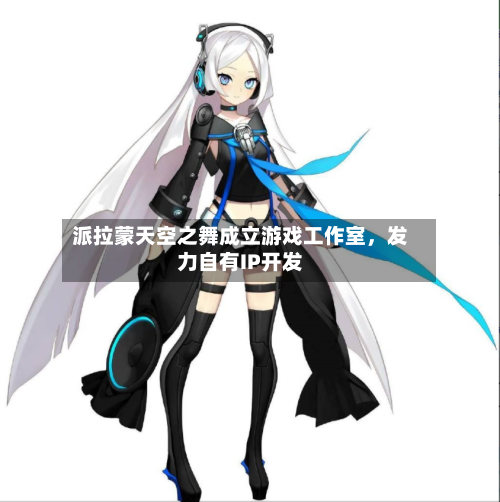 派拉蒙天空之舞成立游戏工作室	，发力自有IP开发-第2张图片