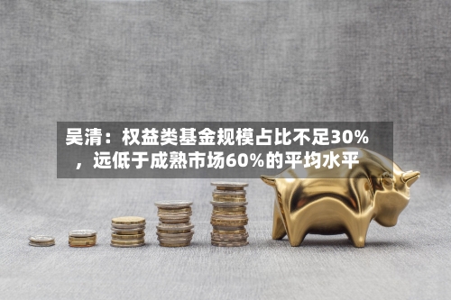 吴清：权益类基金规模占比不足30%，远低于成熟市场60%的平均水平-第2张图片