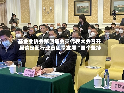 基金业协会第四届会员代表大会召开 吴清定调行业高质量发展“四个坚持	”-第2张图片