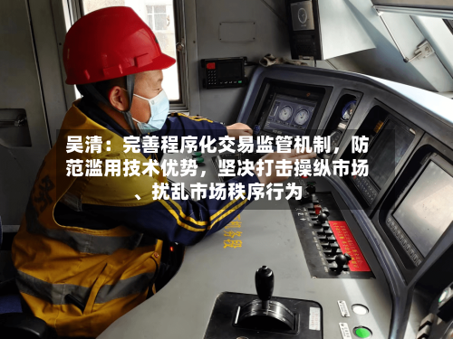 吴清：完善程序化交易监管机制	，防范滥用技术优势，坚决打击操纵市场、扰乱市场秩序行为-第2张图片