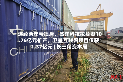 连续两年亏损后，盛洋科技拟募资10.76亿元扩产	，卫星互联网项目仅获1.37亿元 | 长三角资本局-第2张图片