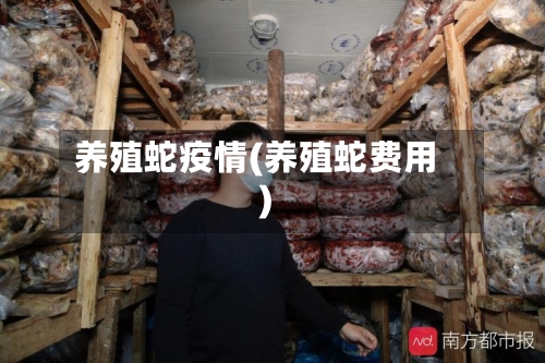 养殖蛇疫情(养殖蛇费用)-第2张图片